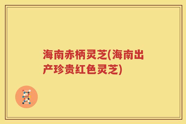 海南赤柄灵芝(海南出产珍贵红色灵芝)