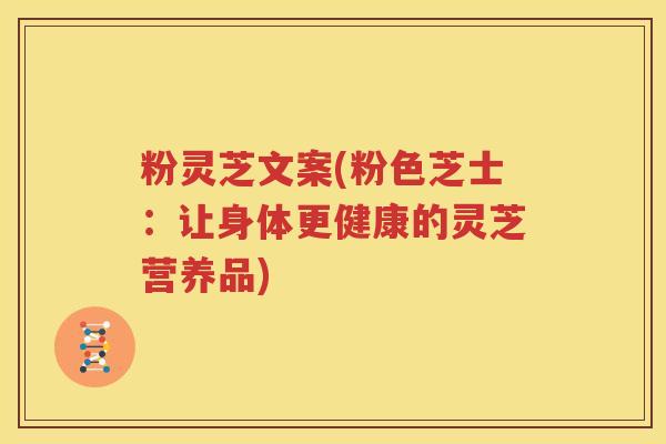 粉灵芝文案(粉色芝士：让身体更健康的灵芝营养品)