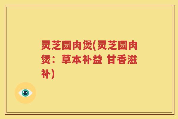 灵芝圆肉煲(灵芝圆肉煲：草本补益 甘香滋补)
