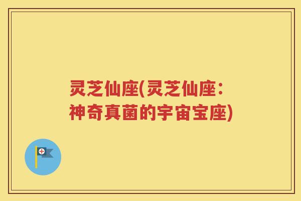 灵芝仙座(灵芝仙座：神奇真菌的宇宙宝座)