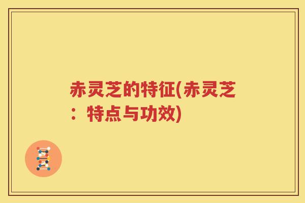 赤灵芝的特征(赤灵芝：特点与功效)