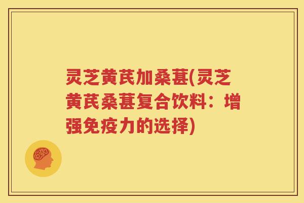 灵芝黄芪加桑葚(灵芝黄芪桑葚复合饮料：增强免疫力的选择)