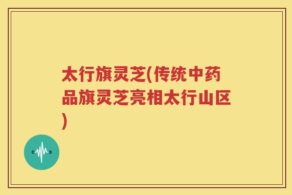 太行旗灵芝(传统中药品旗灵芝亮相太行山区)