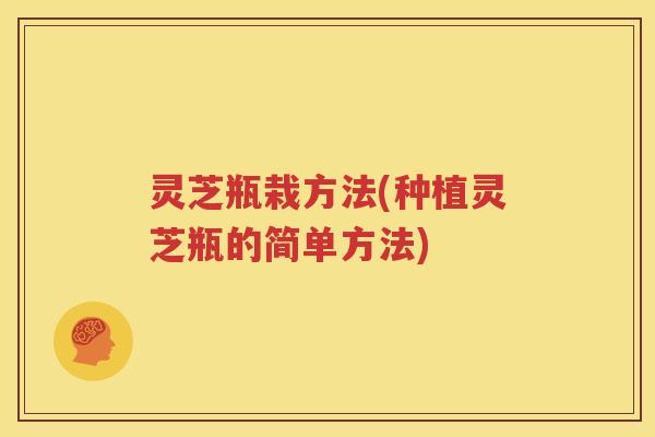 灵芝瓶栽方法(种植灵芝瓶的简单方法)
