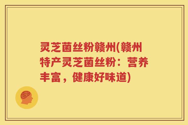 灵芝菌丝粉赣州(赣州特产灵芝菌丝粉：营养丰富，健康好味道)