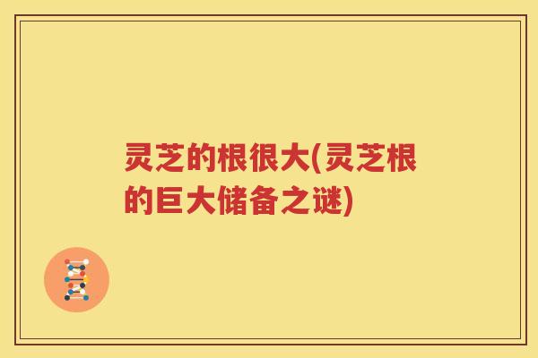 灵芝的根很大(灵芝根的巨大储备之谜)