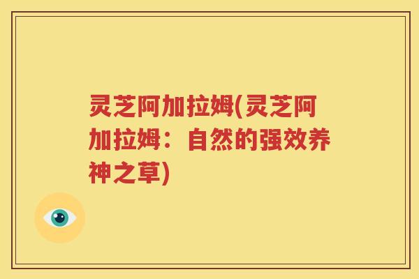 灵芝阿加拉姆(灵芝阿加拉姆：自然的强效养神之草)