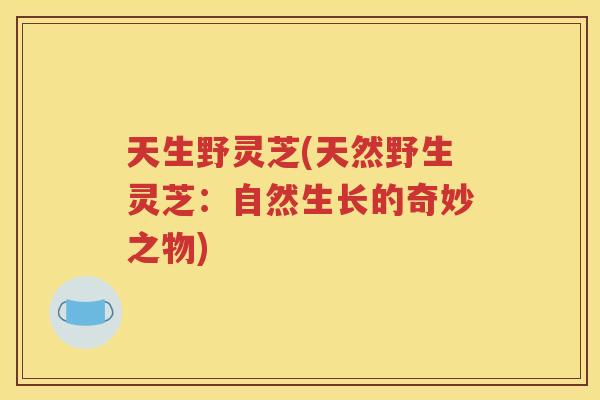 天生野灵芝(天然野生灵芝：自然生长的奇妙之物)