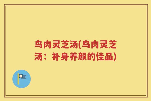 鸟肉灵芝汤(鸟肉灵芝汤：补身养颜的佳品)