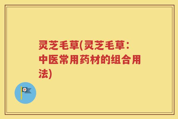 灵芝毛草(灵芝毛草：中医常用药材的组合用法)