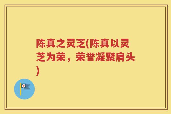 陈真之灵芝(陈真以灵芝为荣，荣誉凝聚肩头)