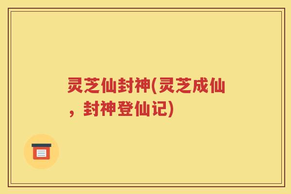 灵芝仙封神(灵芝成仙，封神登仙记)