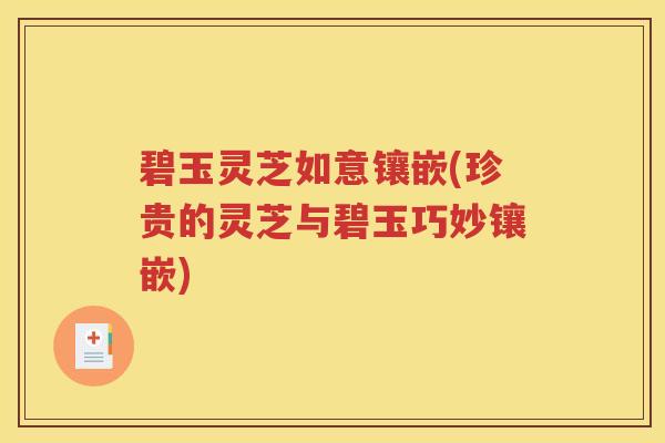 碧玉灵芝如意镶嵌(珍贵的灵芝与碧玉巧妙镶嵌)
