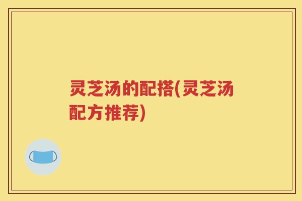 灵芝汤的配搭(灵芝汤配方推荐)