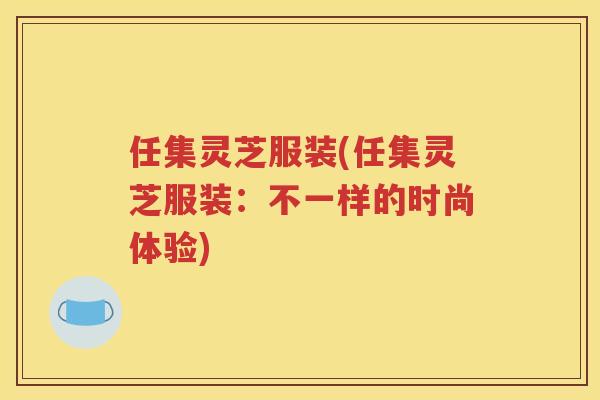 任集灵芝服装(任集灵芝服装：不一样的时尚体验)
