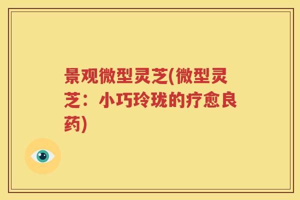景观微型灵芝(微型灵芝：小巧玲珑的疗愈良药)