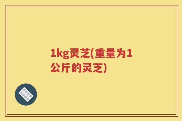 1kg灵芝(重量为1公斤的灵芝)
