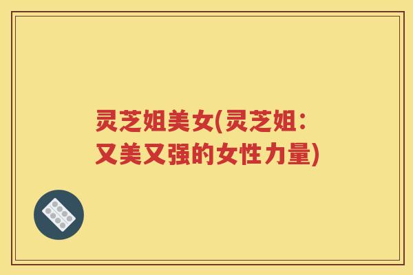 灵芝姐美女(灵芝姐：又美又强的女性力量)