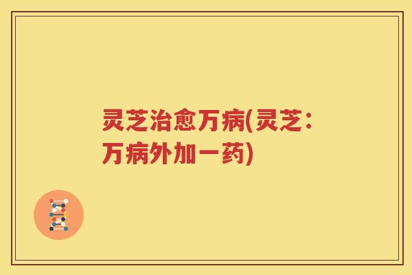 灵芝治愈万病(灵芝：万病外加一药)