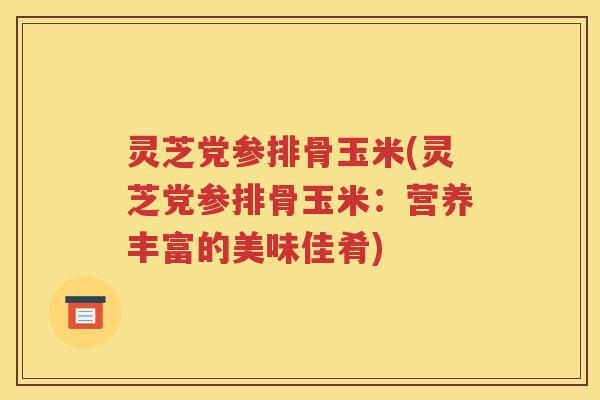 灵芝党参排骨玉米(灵芝党参排骨玉米：营养丰富的美味佳肴)