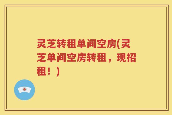 灵芝转租单间空房(灵芝单间空房转租，现招租！)