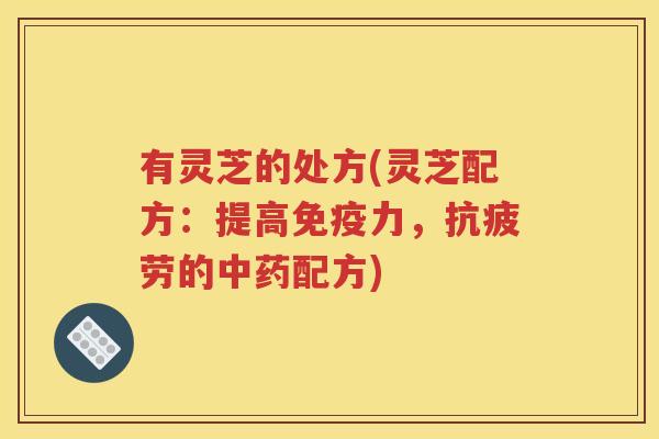 有灵芝的处方(灵芝配方：提高免疫力，抗疲劳的中药配方)