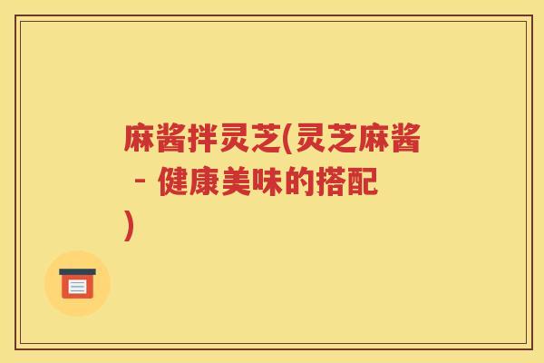 麻酱拌灵芝(灵芝麻酱 - 健康美味的搭配)