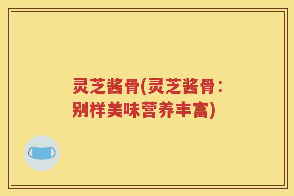 灵芝酱骨(灵芝酱骨：别样美味营养丰富)