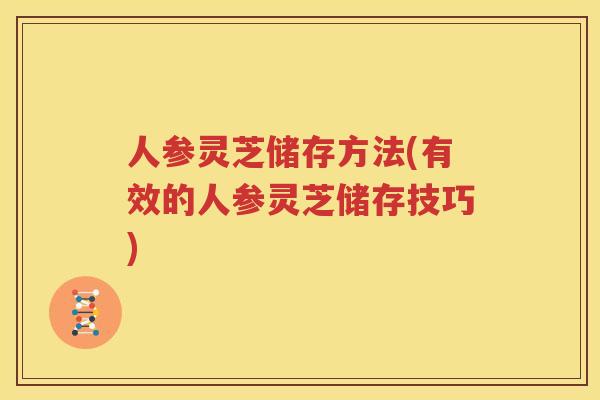 人参灵芝储存方法(有效的人参灵芝储存技巧)