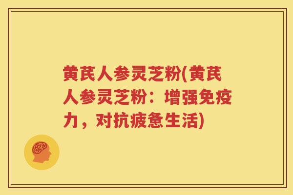 黄芪人参灵芝粉(黄芪人参灵芝粉：增强免疫力，对抗疲惫生活)