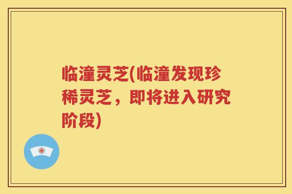临潼灵芝(临潼发现珍稀灵芝，即将进入研究阶段)