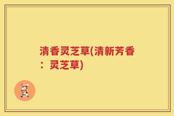 清香灵芝草(清新芳香：灵芝草)