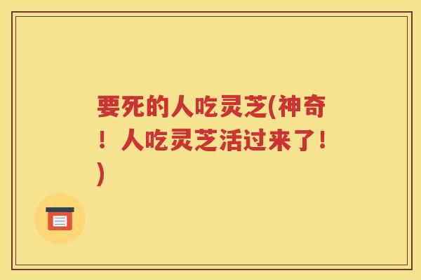 要死的人吃灵芝(神奇！人吃灵芝活过来了！)