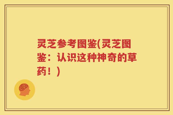灵芝参考图鉴(灵芝图鉴：认识这种神奇的草药！)