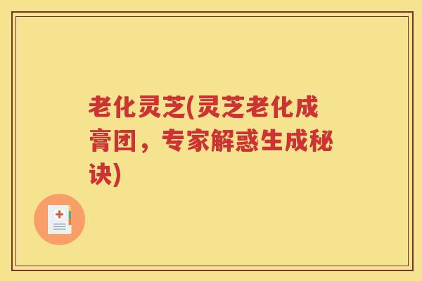 老化灵芝(灵芝老化成膏团，专家解惑生成秘诀)
