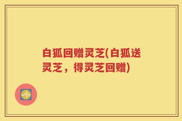 白狐回赠灵芝(白狐送灵芝，得灵芝回赠)