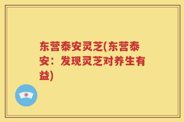 东营泰安灵芝(东营泰安：发现灵芝对养生有益)