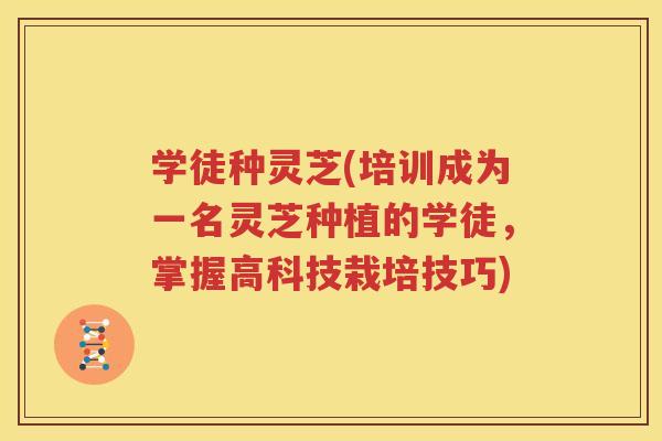 学徒种灵芝(培训成为一名灵芝种植的学徒，掌握高科技栽培技巧)