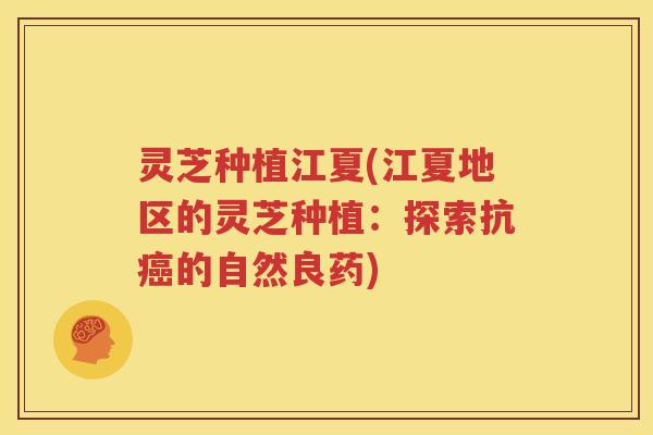 灵芝种植江夏(江夏地区的灵芝种植：探索抗癌的自然良药)