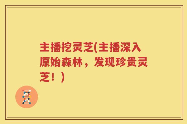 主播挖灵芝(主播深入原始森林，发现珍贵灵芝！)