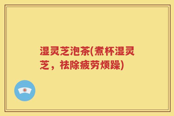 湿灵芝泡茶(煮杯湿灵芝，祛除疲劳烦躁)