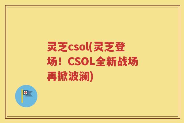 灵芝csol(灵芝登场！CSOL全新战场再掀波澜)