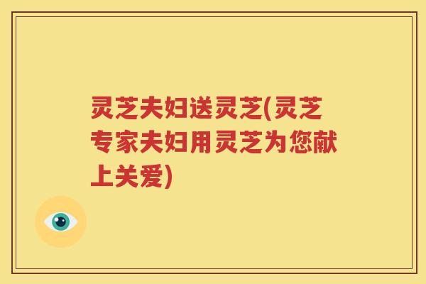 灵芝夫妇送灵芝(灵芝专家夫妇用灵芝为您献上关爱)