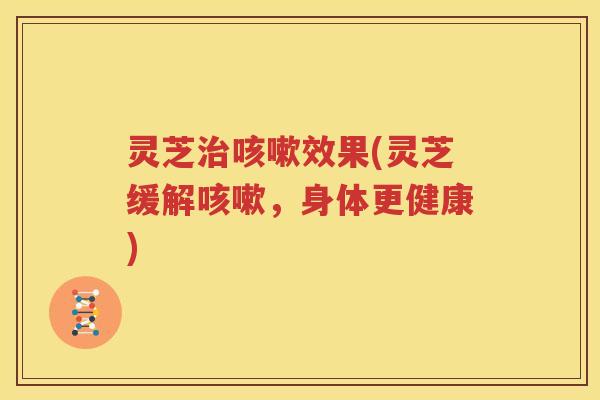 灵芝治咳嗽效果(灵芝缓解咳嗽，身体更健康)