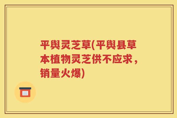 平舆灵芝草(平舆县草本植物灵芝供不应求，销量火爆)