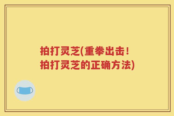 拍打灵芝(重拳出击！拍打灵芝的正确方法)