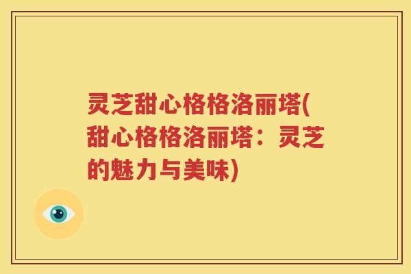 灵芝甜心格格洛丽塔(甜心格格洛丽塔：灵芝的魅力与美味)