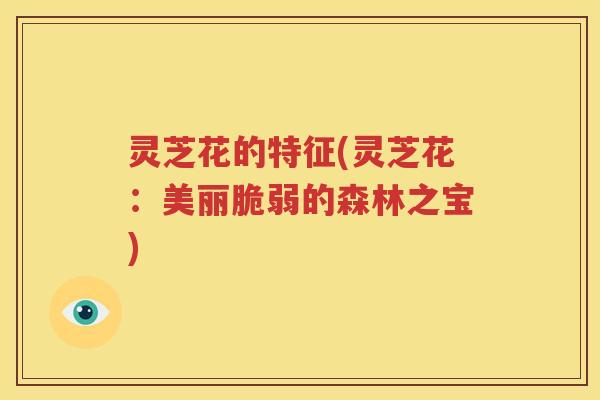 灵芝花的特征(灵芝花：美丽脆弱的森林之宝)