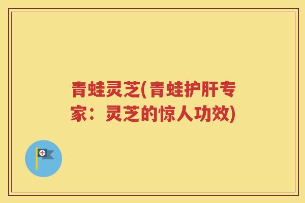 青蛙灵芝(青蛙护肝专家：灵芝的惊人功效)