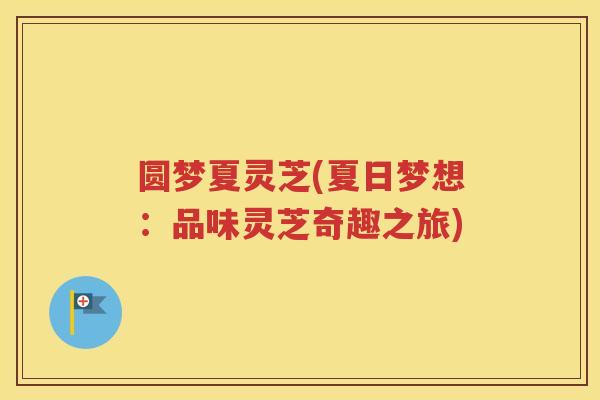 圆梦夏灵芝(夏日梦想：品味灵芝奇趣之旅)